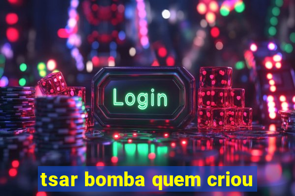 tsar bomba quem criou